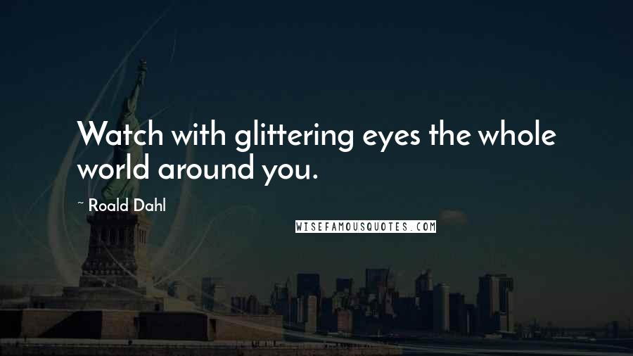 Roald Dahl Quotes: Watch with glittering eyes the whole world around you.