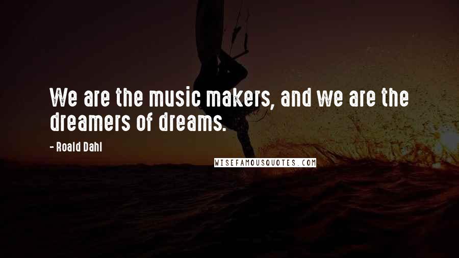 Roald Dahl Quotes: We are the music makers, and we are the dreamers of dreams.