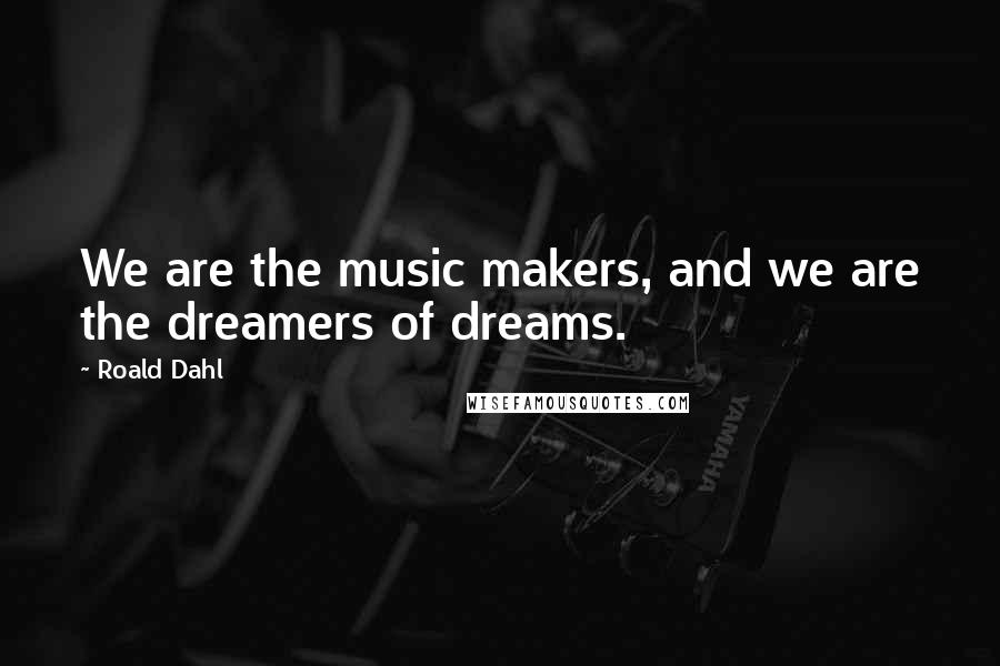 Roald Dahl Quotes: We are the music makers, and we are the dreamers of dreams.
