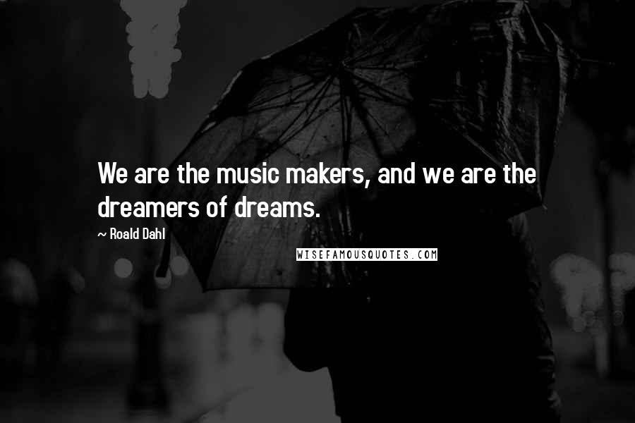 Roald Dahl Quotes: We are the music makers, and we are the dreamers of dreams.