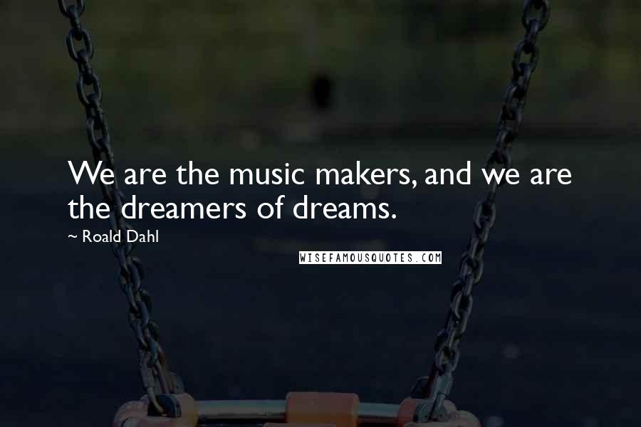 Roald Dahl Quotes: We are the music makers, and we are the dreamers of dreams.