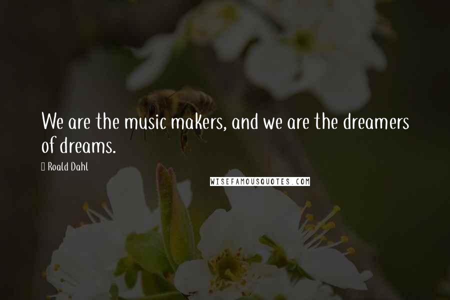 Roald Dahl Quotes: We are the music makers, and we are the dreamers of dreams.