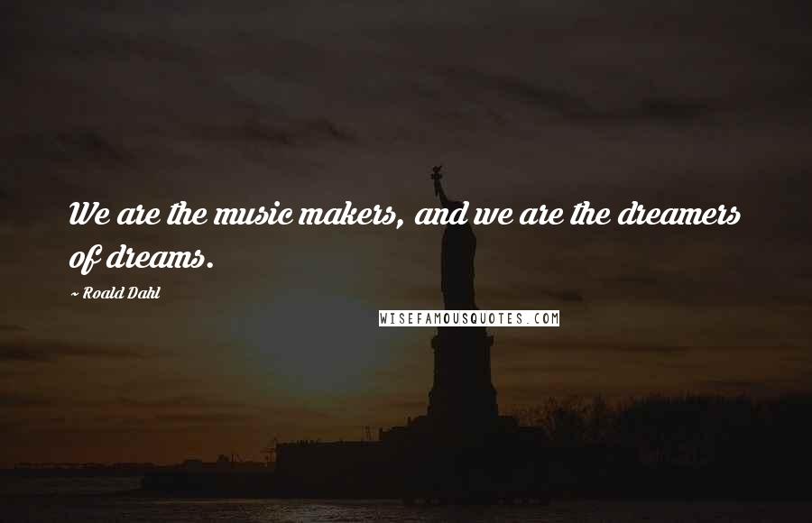 Roald Dahl Quotes: We are the music makers, and we are the dreamers of dreams.