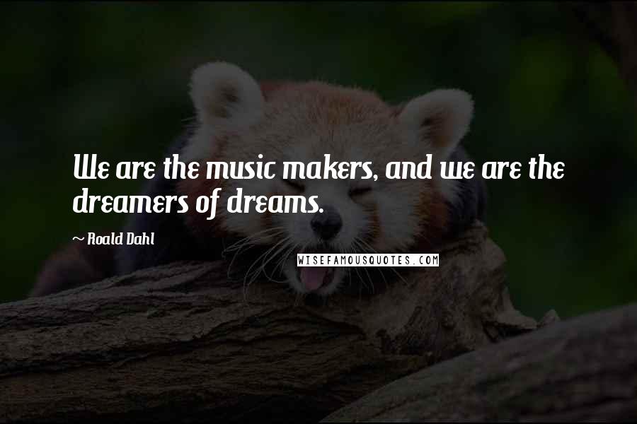 Roald Dahl Quotes: We are the music makers, and we are the dreamers of dreams.