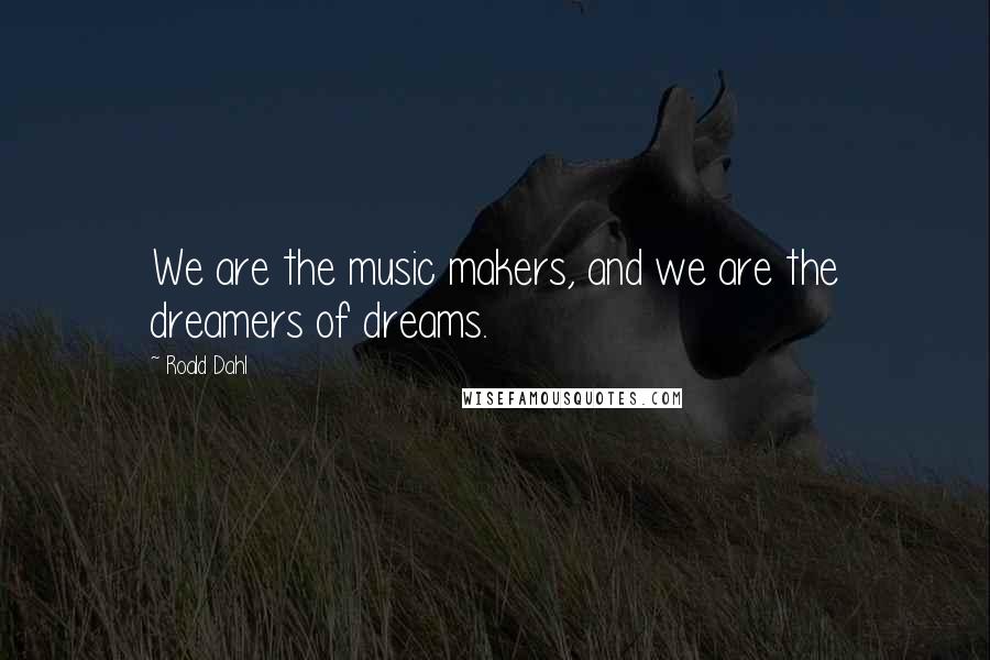 Roald Dahl Quotes: We are the music makers, and we are the dreamers of dreams.