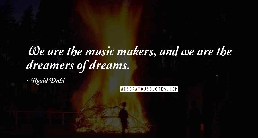 Roald Dahl Quotes: We are the music makers, and we are the dreamers of dreams.