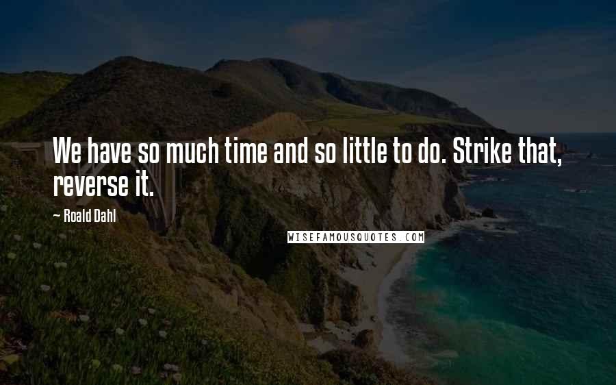 Roald Dahl Quotes: We have so much time and so little to do. Strike that, reverse it.