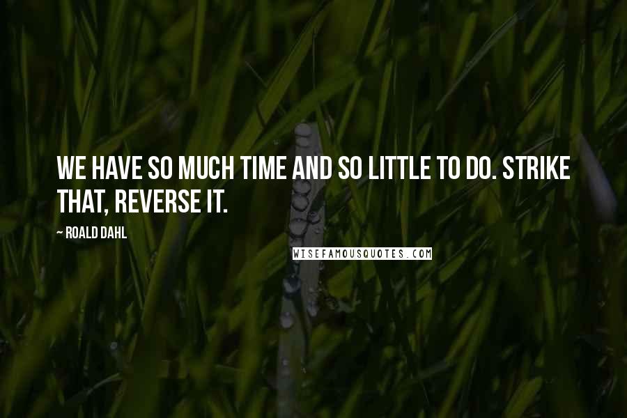 Roald Dahl Quotes: We have so much time and so little to do. Strike that, reverse it.
