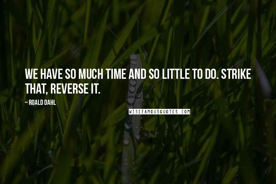 Roald Dahl Quotes: We have so much time and so little to do. Strike that, reverse it.