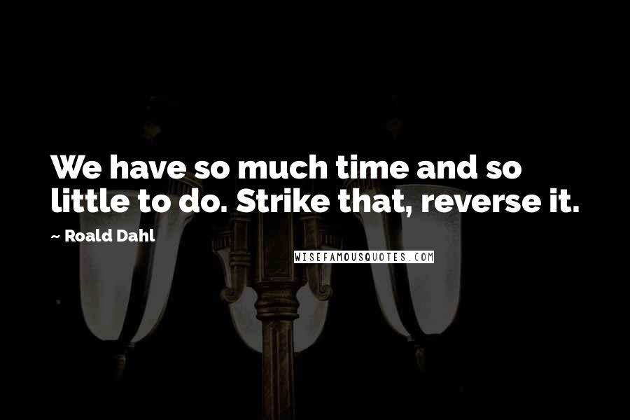 Roald Dahl Quotes: We have so much time and so little to do. Strike that, reverse it.