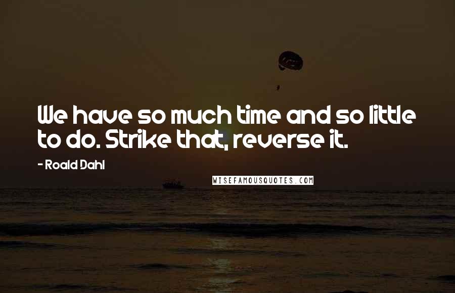 Roald Dahl Quotes: We have so much time and so little to do. Strike that, reverse it.