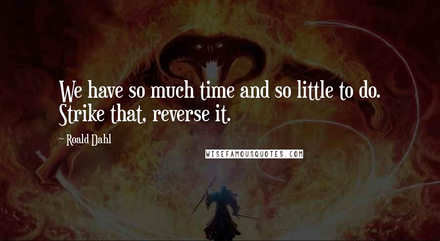 Roald Dahl Quotes: We have so much time and so little to do. Strike that, reverse it.