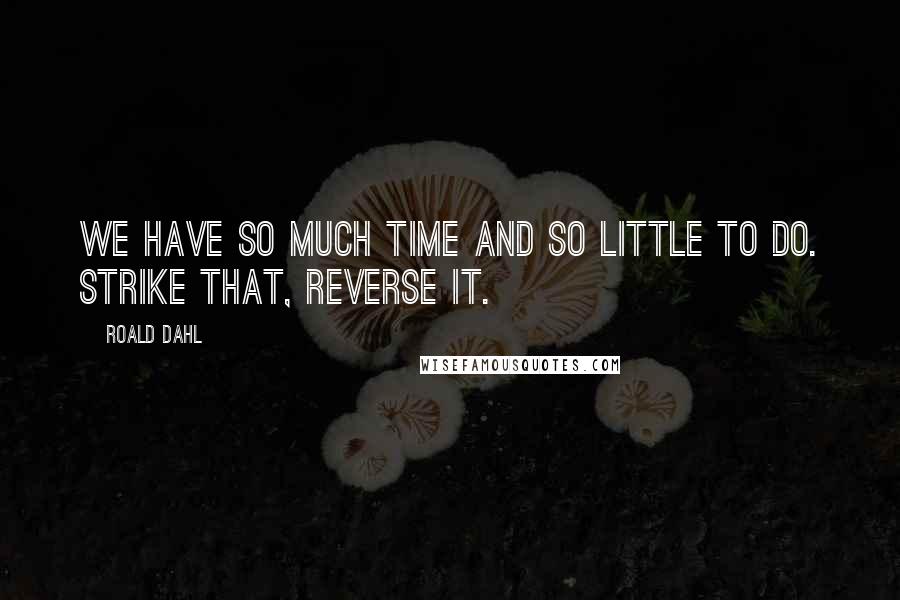 Roald Dahl Quotes: We have so much time and so little to do. Strike that, reverse it.