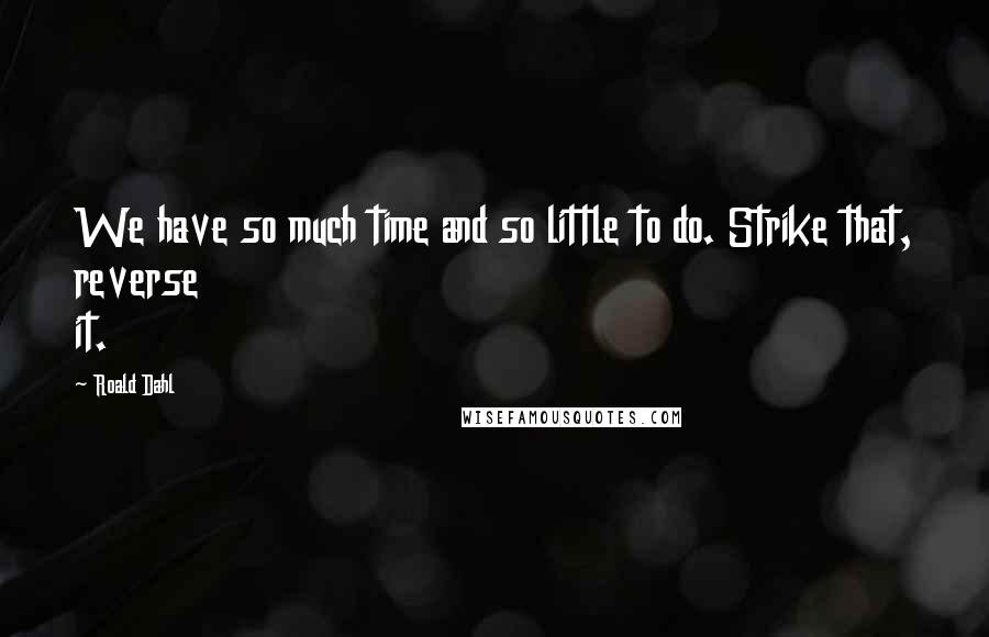 Roald Dahl Quotes: We have so much time and so little to do. Strike that, reverse it.