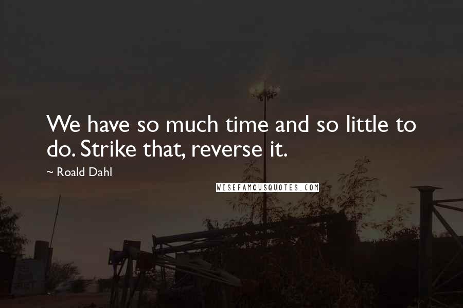 Roald Dahl Quotes: We have so much time and so little to do. Strike that, reverse it.