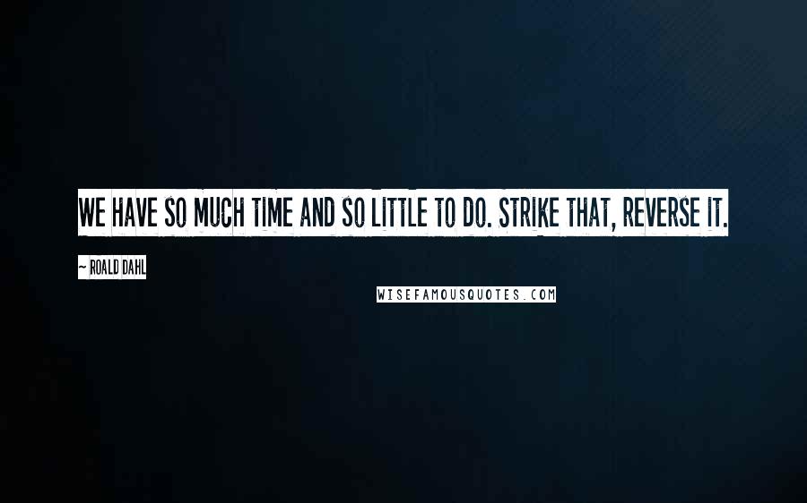 Roald Dahl Quotes: We have so much time and so little to do. Strike that, reverse it.