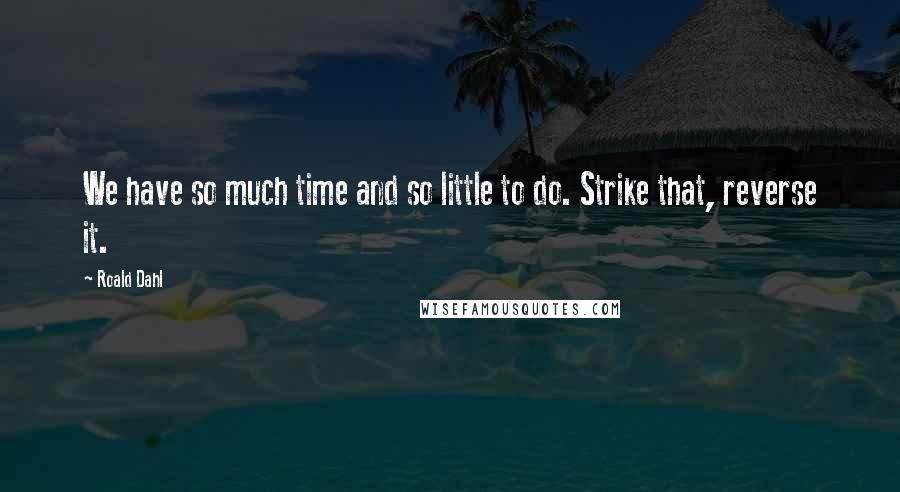 Roald Dahl Quotes: We have so much time and so little to do. Strike that, reverse it.