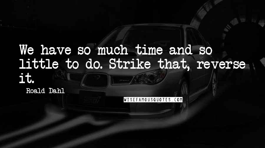 Roald Dahl Quotes: We have so much time and so little to do. Strike that, reverse it.