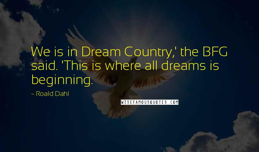 Roald Dahl Quotes: We is in Dream Country,' the BFG said. 'This is where all dreams is beginning.