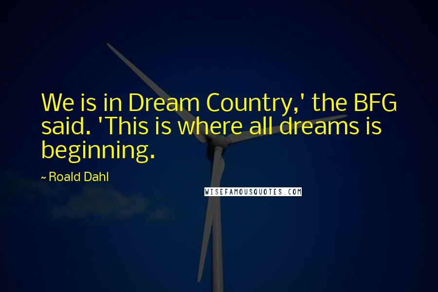 Roald Dahl Quotes: We is in Dream Country,' the BFG said. 'This is where all dreams is beginning.