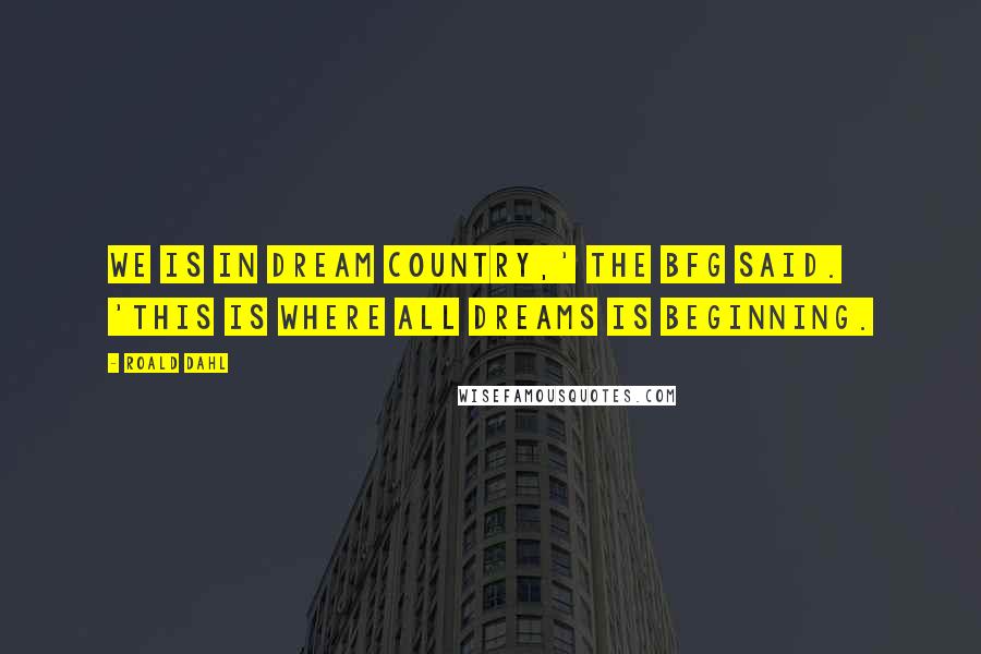 Roald Dahl Quotes: We is in Dream Country,' the BFG said. 'This is where all dreams is beginning.