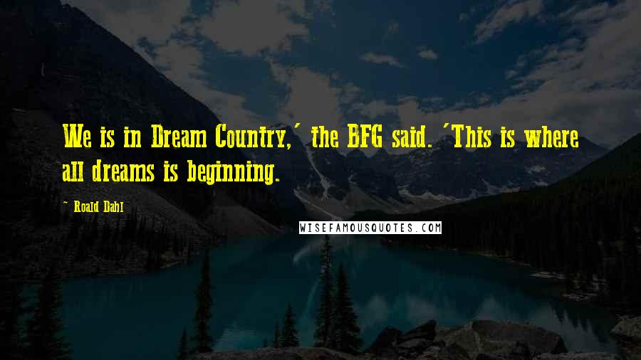 Roald Dahl Quotes: We is in Dream Country,' the BFG said. 'This is where all dreams is beginning.