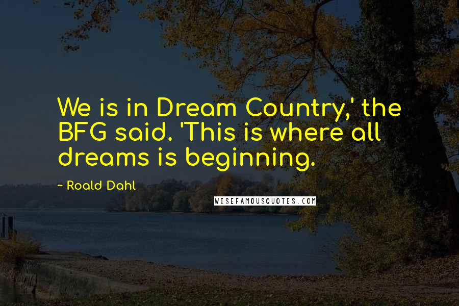 Roald Dahl Quotes: We is in Dream Country,' the BFG said. 'This is where all dreams is beginning.