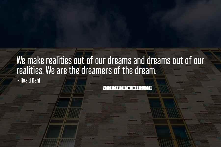 Roald Dahl Quotes: We make realities out of our dreams and dreams out of our realities. We are the dreamers of the dream.