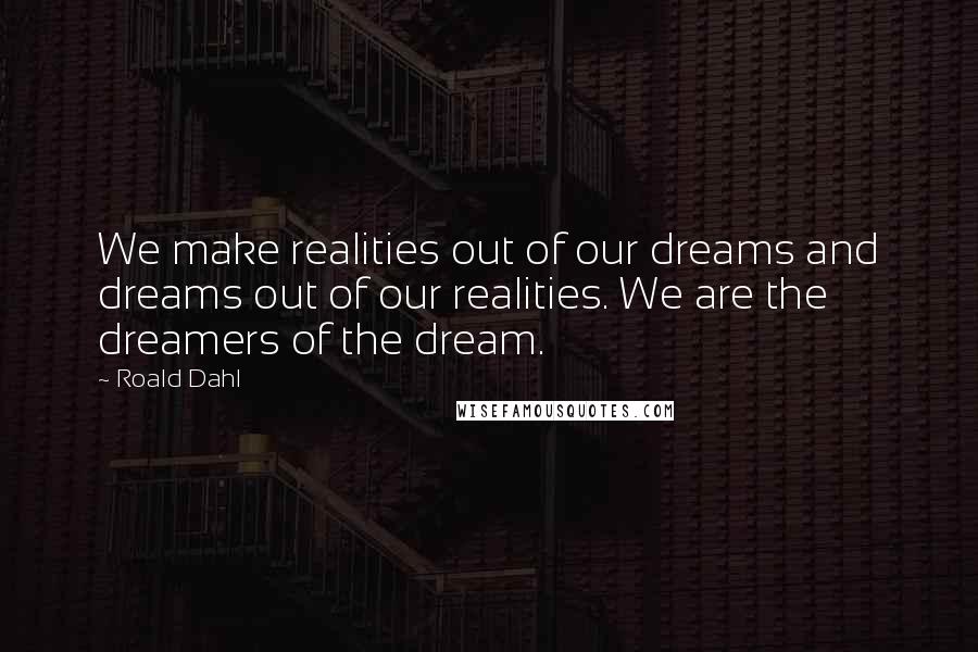 Roald Dahl Quotes: We make realities out of our dreams and dreams out of our realities. We are the dreamers of the dream.