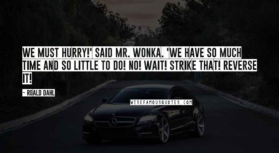 Roald Dahl Quotes: We must hurry!' said Mr. Wonka. 'We have so much time and so little to do! No! Wait! Strike that! Reverse it!