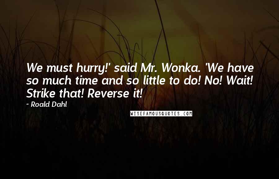 Roald Dahl Quotes: We must hurry!' said Mr. Wonka. 'We have so much time and so little to do! No! Wait! Strike that! Reverse it!