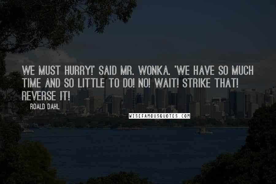 Roald Dahl Quotes: We must hurry!' said Mr. Wonka. 'We have so much time and so little to do! No! Wait! Strike that! Reverse it!