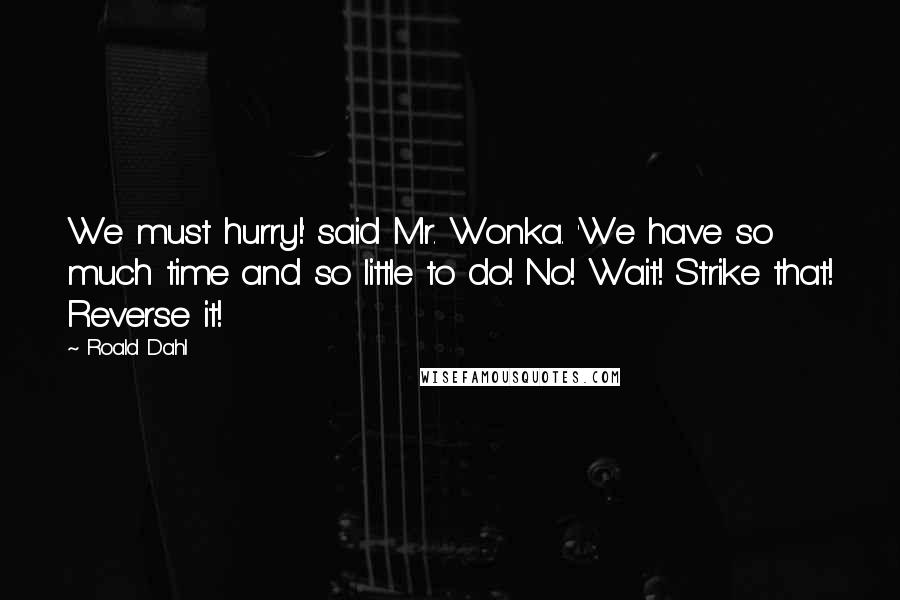 Roald Dahl Quotes: We must hurry!' said Mr. Wonka. 'We have so much time and so little to do! No! Wait! Strike that! Reverse it!