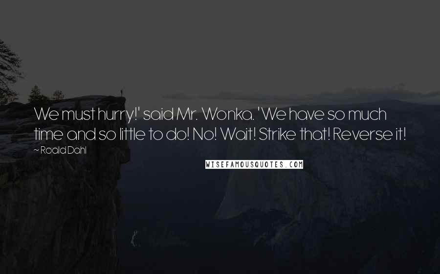 Roald Dahl Quotes: We must hurry!' said Mr. Wonka. 'We have so much time and so little to do! No! Wait! Strike that! Reverse it!