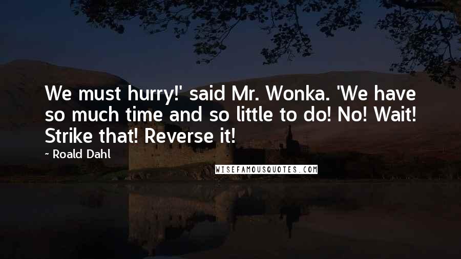 Roald Dahl Quotes: We must hurry!' said Mr. Wonka. 'We have so much time and so little to do! No! Wait! Strike that! Reverse it!