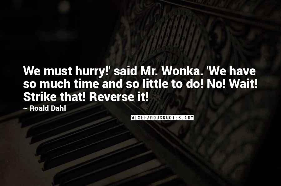 Roald Dahl Quotes: We must hurry!' said Mr. Wonka. 'We have so much time and so little to do! No! Wait! Strike that! Reverse it!