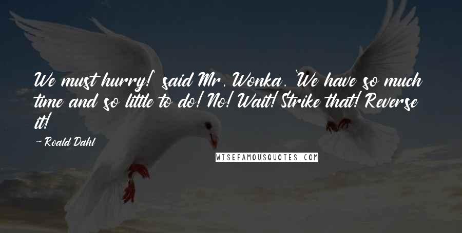 Roald Dahl Quotes: We must hurry!' said Mr. Wonka. 'We have so much time and so little to do! No! Wait! Strike that! Reverse it!