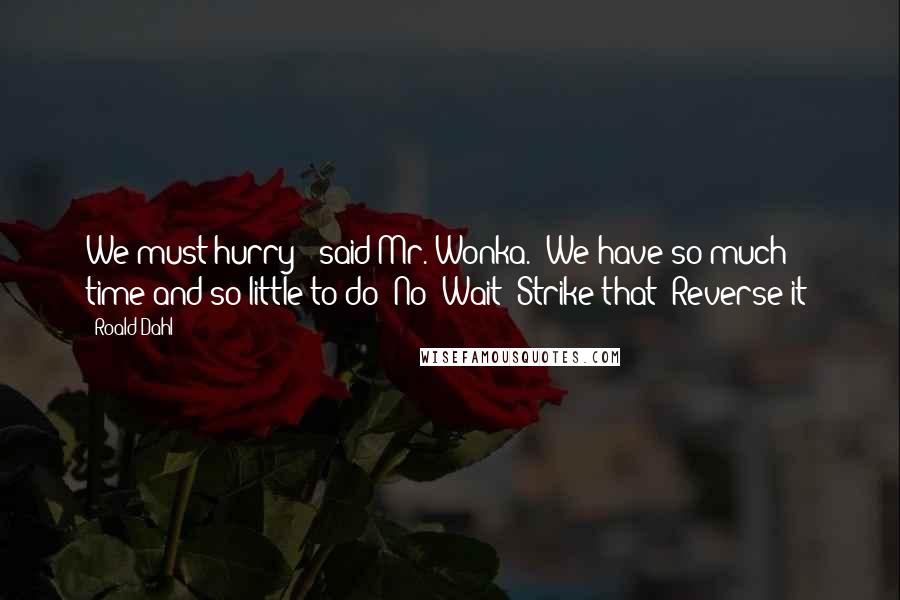 Roald Dahl Quotes: We must hurry!' said Mr. Wonka. 'We have so much time and so little to do! No! Wait! Strike that! Reverse it!