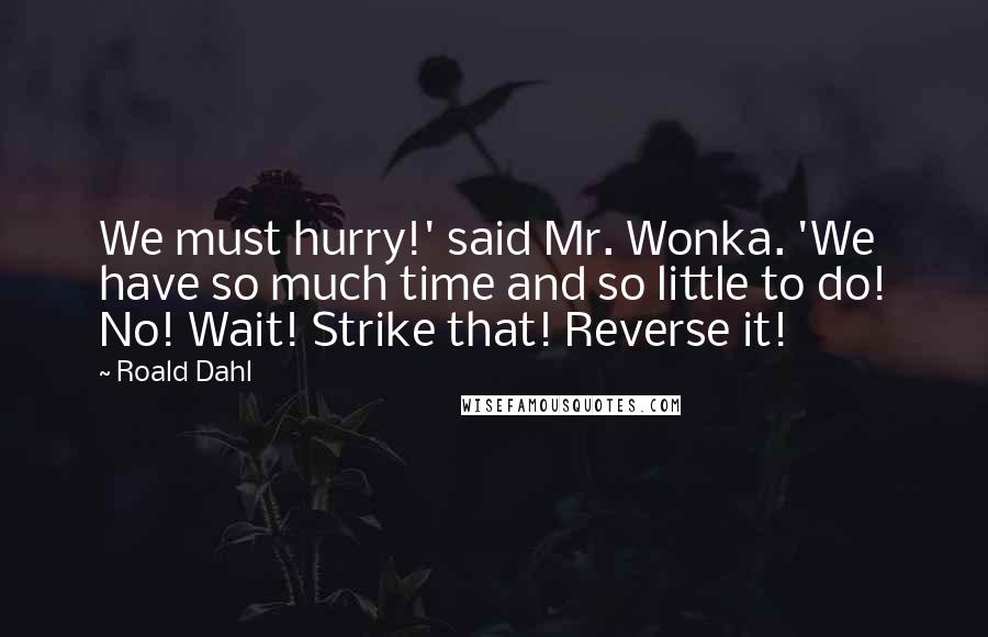 Roald Dahl Quotes: We must hurry!' said Mr. Wonka. 'We have so much time and so little to do! No! Wait! Strike that! Reverse it!