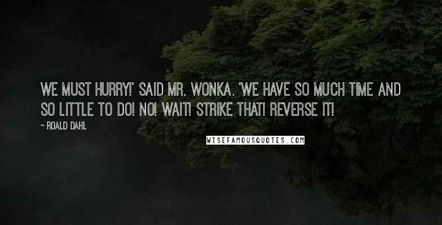 Roald Dahl Quotes: We must hurry!' said Mr. Wonka. 'We have so much time and so little to do! No! Wait! Strike that! Reverse it!