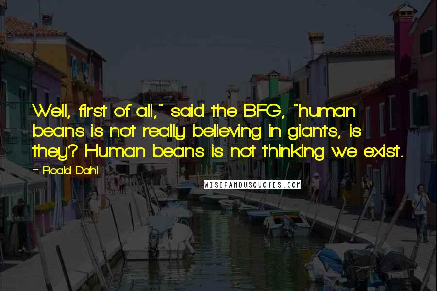 Roald Dahl Quotes: Well, first of all," said the BFG, "human beans is not really believing in giants, is they? Human beans is not thinking we exist.
