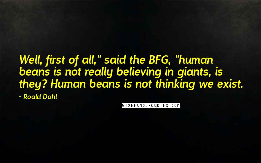 Roald Dahl Quotes: Well, first of all," said the BFG, "human beans is not really believing in giants, is they? Human beans is not thinking we exist.