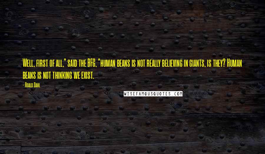 Roald Dahl Quotes: Well, first of all," said the BFG, "human beans is not really believing in giants, is they? Human beans is not thinking we exist.