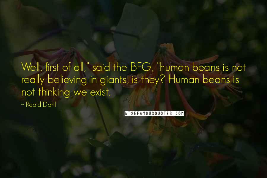 Roald Dahl Quotes: Well, first of all," said the BFG, "human beans is not really believing in giants, is they? Human beans is not thinking we exist.