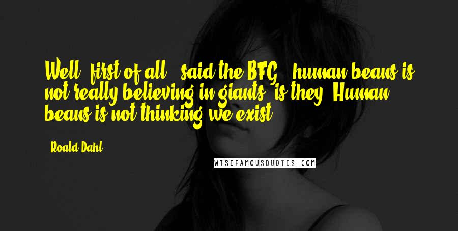 Roald Dahl Quotes: Well, first of all," said the BFG, "human beans is not really believing in giants, is they? Human beans is not thinking we exist.
