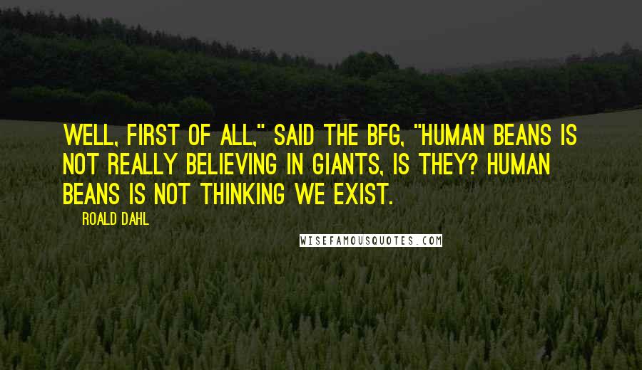 Roald Dahl Quotes: Well, first of all," said the BFG, "human beans is not really believing in giants, is they? Human beans is not thinking we exist.