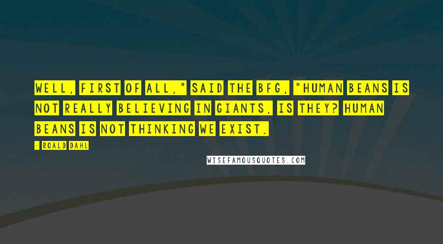 Roald Dahl Quotes: Well, first of all," said the BFG, "human beans is not really believing in giants, is they? Human beans is not thinking we exist.