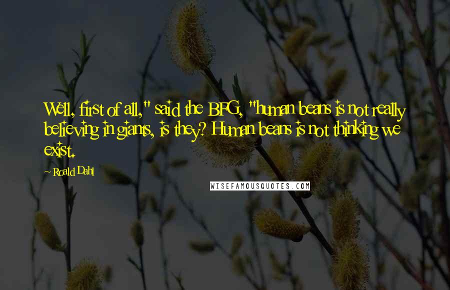 Roald Dahl Quotes: Well, first of all," said the BFG, "human beans is not really believing in giants, is they? Human beans is not thinking we exist.