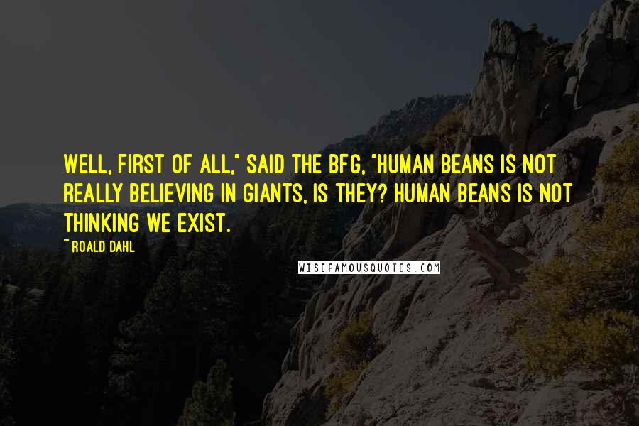 Roald Dahl Quotes: Well, first of all," said the BFG, "human beans is not really believing in giants, is they? Human beans is not thinking we exist.