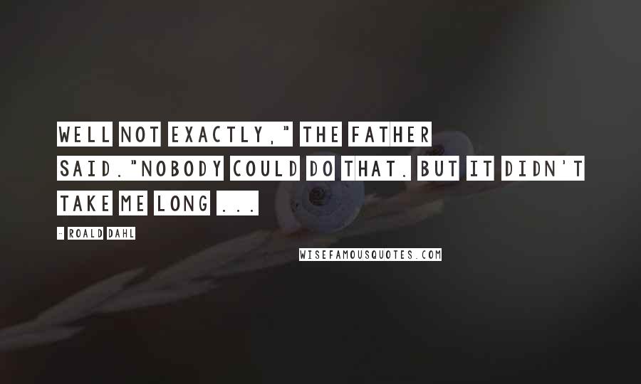 Roald Dahl Quotes: Well not exactly," the father said."Nobody could do that. but it didn't take me long ...